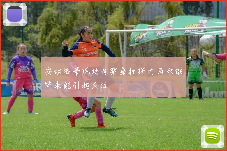 安切洛蒂现场考察桑托斯内马尔缺阵未能引起关注