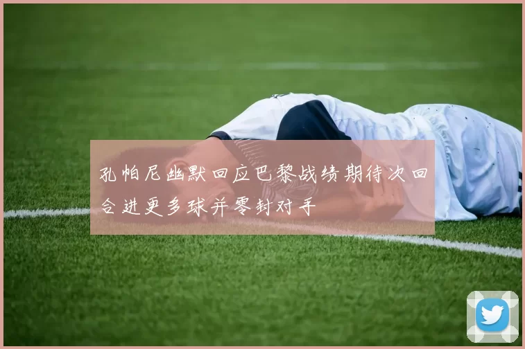 孔帕尼幽默回应巴黎战绩期待次回合进更多球并零封对手