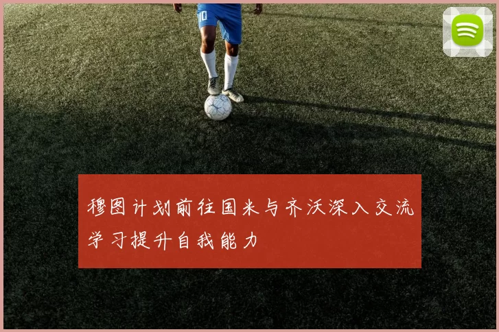 穆图计划前往国米与齐沃深入交流学习提升自我能力