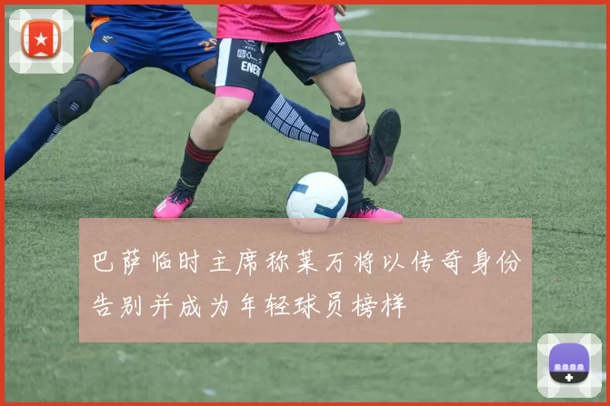 巴萨临时主席称莱万将以传奇身份告别并成为年轻球员榜样