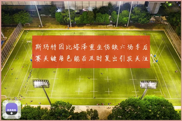 斯玛特因比塔泽重坐伤缺六场季后赛关键角色能否及时复出引发关注