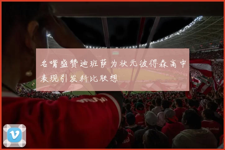 名嘴盛赞迪班萨为状元彼得森高中表现引发科比联想