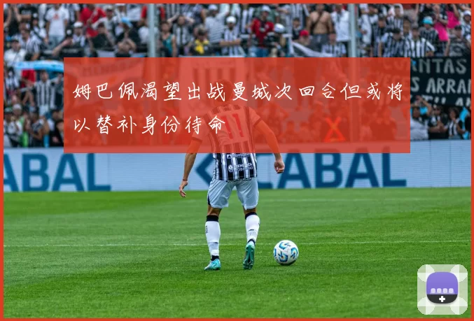 姆巴佩渴望出战曼城次回合但或将以替补身份待命