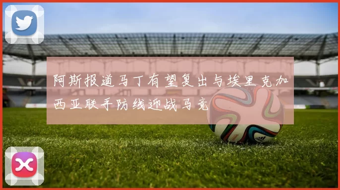 阿斯报道马丁有望复出与埃里克加西亚联手防线迎战马竞