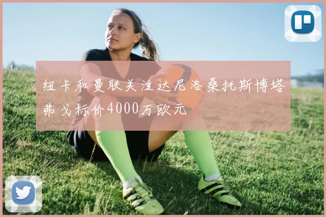 纽卡和曼联关注达尼洛桑托斯博塔弗戈标价4000万欧元