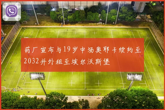 药厂宣布与19岁中场奥耶卡续约至2032并外租至埃尔沃斯堡