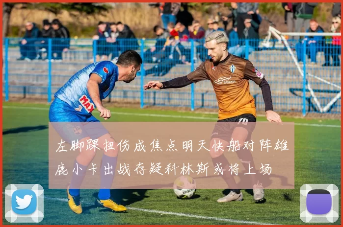 左脚踝扭伤成焦点明天快船对阵雄鹿小卡出战存疑科林斯或将上场