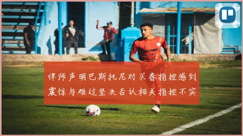 律师声明巴斯托尼对买春指控感到震惊与难过坚决否认相关指控不实