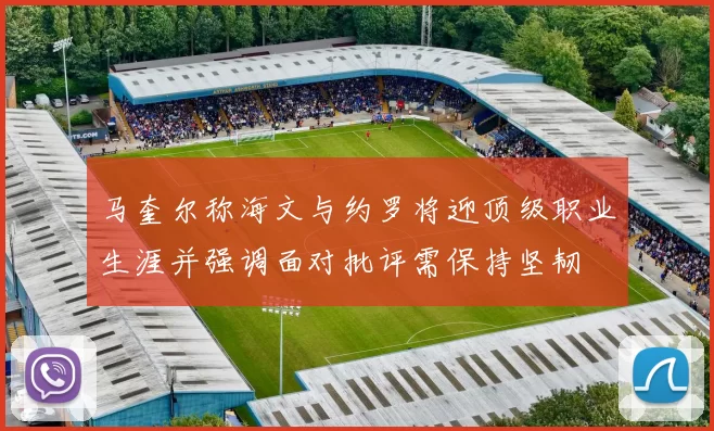马奎尔称海文与约罗将迎顶级职业生涯并强调面对批评需保持坚韧