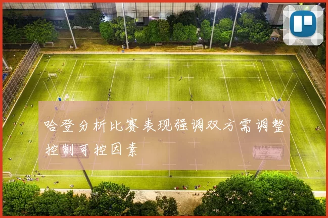 哈登分析比赛表现强调双方需调整控制可控因素