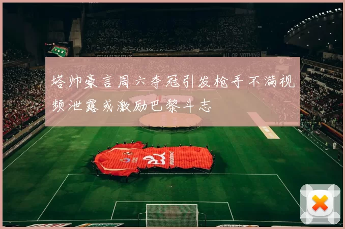塔帅豪言周六夺冠引发枪手不满视频泄露或激励巴黎斗志