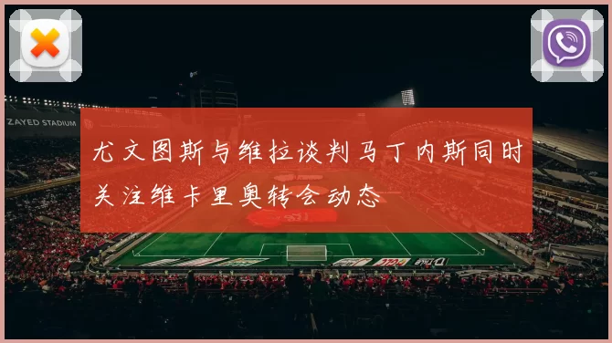 尤文图斯与维拉谈判马丁内斯同时关注维卡里奥转会动态