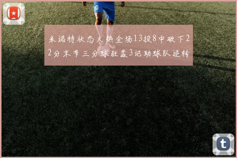 米诺特状态火热全场13投8中砍下22分末节三分球狂轰3记助球队逆转胜利