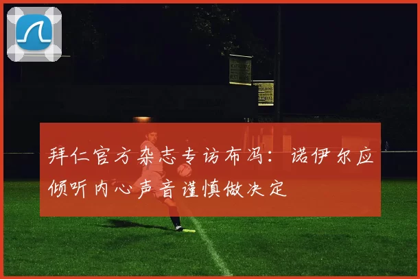 拜仁官方杂志专访布冯：诺伊尔应倾听内心声音谨慎做决定
