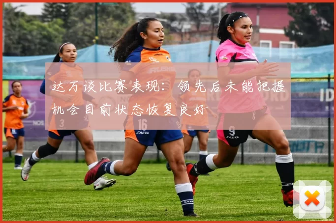 达万谈比赛表现：领先后未能把握机会目前状态恢复良好