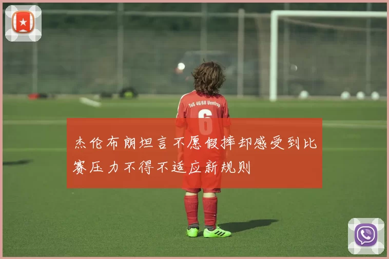 杰伦布朗坦言不愿假摔却感受到比赛压力不得不适应新规则