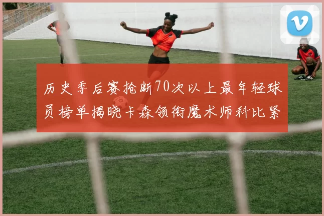 历史季后赛抢断70次以上最年轻球员榜单揭晓卡森领衔魔术师科比紧随其后