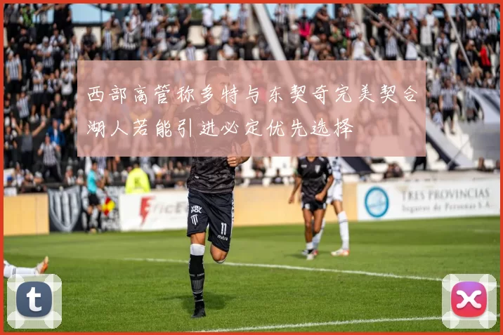 西部高管称多特与东契奇完美契合湖人若能引进必定优先选择