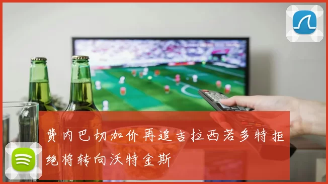 费内巴切加价再追吉拉西若多特拒绝将转向沃特金斯